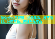 糖心vlog管理员：记录生活，分享精彩，社区互动，视频创作平台