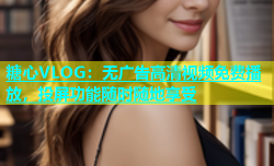 糖心VLOG：无广告高清视频免费播放，投屏功能随时随地享受