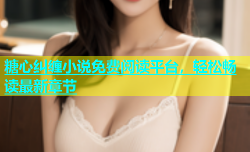 糖心纠缠小说免费阅读平台，轻松畅读最新章节
