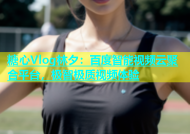 糖心Vlog林夕：百度智能视频云聚合平台，极智极质视频体验