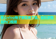 糖心vlog柚子猫在线下载，轻松获取最热门视频