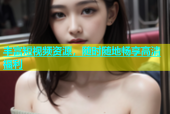 丰富短视频资源，随时随地畅享高清福利