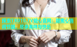 探索TX010.7V糖心官网：甜蜜心情调节器，尽享美味与快乐