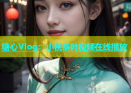 糖心Vlog：小桃茶叶视频在线播放