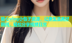 糖心vlog小包子资源，记录生活美好瞬间，轻松分享视频日常