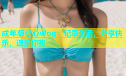 成年版糖心vlog：记录生活，分享快乐，连接你我