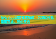 糖心vlog梨奈独家放送，沉浸式体验无限可能，等你开启
