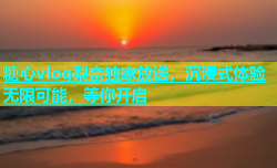 糖心vlog梨奈独家放送，沉浸式体验无限可能，等你开启