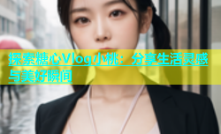 探索糖心Vlog小桃：分享生活灵感与美好瞬间
