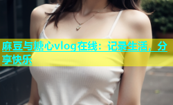 麻豆与糖心vlog在线：记录生活，分享快乐