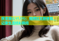 探索糖心VLOG：视频社交新体验，记录生活精彩瞬间