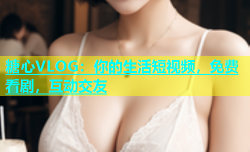 糖心VLOG：你的生活短视频，免费看剧，互动交友