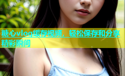 糖心vlog缓存视频，轻松保存和分享精彩瞬间