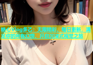 糖心Vlog多乙：无限精彩，每日更新，满足你的所有幻想，开启沉浸式视觉之旅