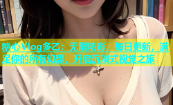 糖心Vlog多乙：无限精彩，每日更新，满足你的所有幻想，开启沉浸式视觉之旅