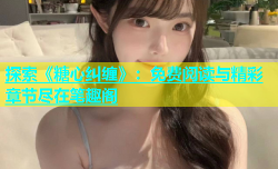 探索《糖心纠缠》：免费阅读与精彩章节尽在笔趣阁