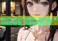 糖心Vlog多乙：无限精彩，每日更新，满足你的所有幻想，开启沉浸式视觉之旅