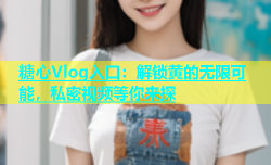 糖心Vlog入口：解锁黄的无限可能，私密视频等你来探
