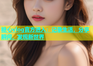 糖心vlog官方进入：记录生活，分享瞬间，发现新世界