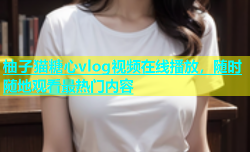 柚子猫糖心vlog视频在线播放，随时随地观看最热门内容