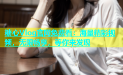 糖心Vlog官网免费看：海量精彩视频，无限畅享，等你来发现