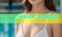 糖心vlog小桃酱全集：精彩视频分享与互动社区