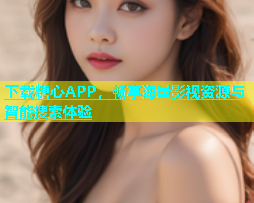下载糖心APP，畅享海量影视资源与智能搜索体验  第1张