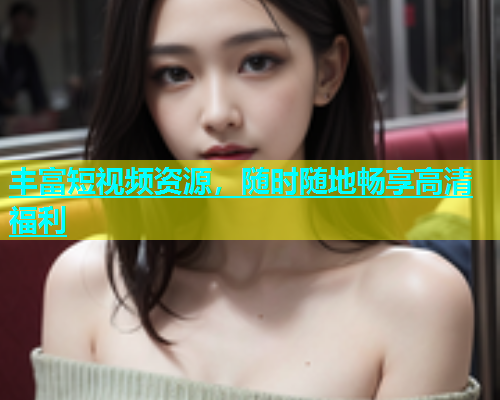 丰富短视频资源，随时随地畅享高清福利  第1张