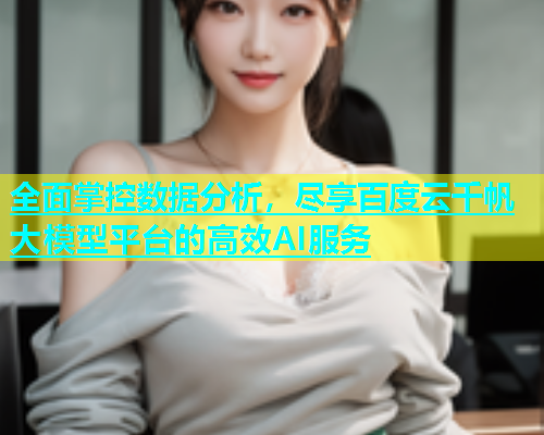 全面掌控数据分析，尽享百度云千帆大模型平台的高效AI服务  第1张