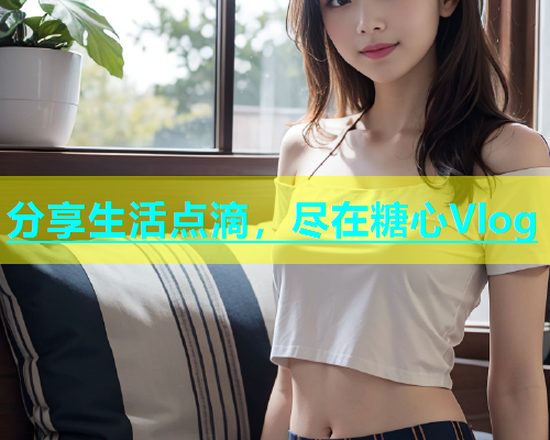 分享生活点滴，尽在糖心Vlog  第1张