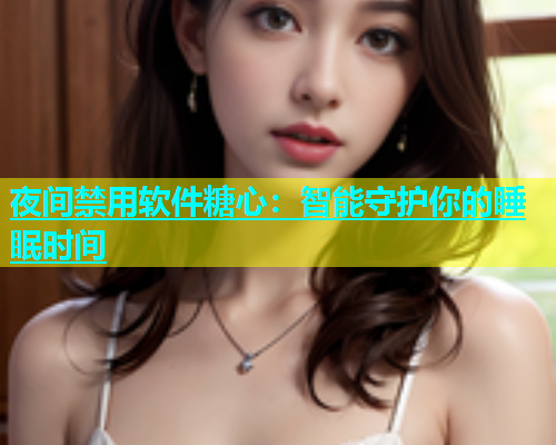 夜间禁用软件糖心：智能守护你的睡眠时间  第2张