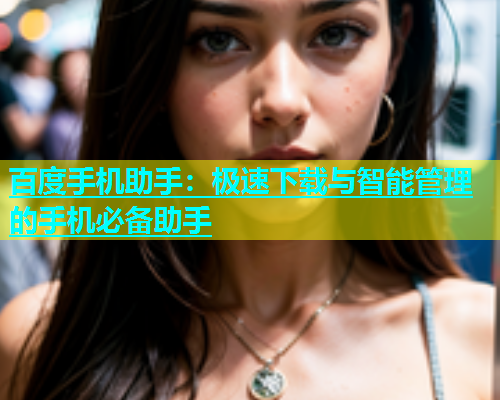 百度手机助手：极速下载与智能管理的手机必备助手  第1张
