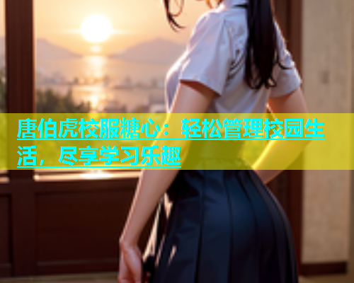 唐伯虎校服糖心：轻松管理校园生活，尽享学习乐趣  第1张