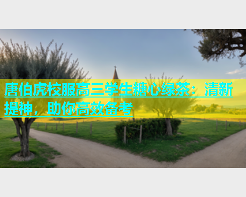 唐伯虎校服高三学生糖心绿茶：清新提神，助你高效备考  第1张