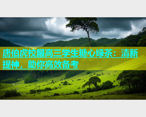 唐伯虎校服高三学生糖心绿茶：清新提神，助你高效备考  第2张