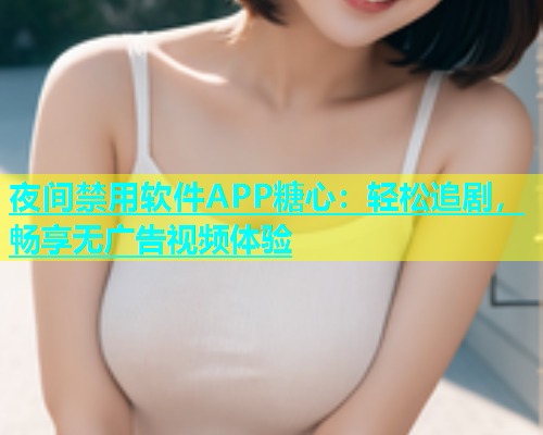 夜间禁用软件APP糖心：轻松追剧，畅享无广告视频体验  第2张