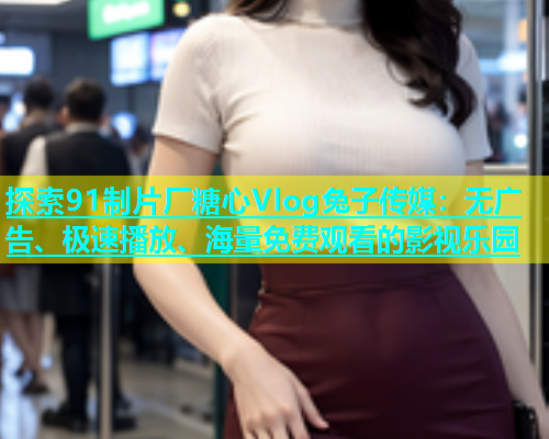 探索91制片厂糖心Vlog兔子传媒：无广告、极速播放、海量免费观看的影视乐园  第1张