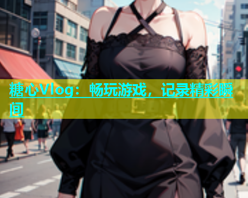 糖心Vlog：畅玩游戏，记录精彩瞬间  第1张