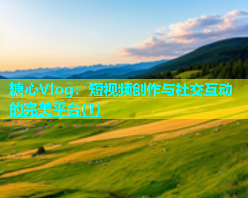 糖心Vlog：短视频创作与社交互动的完美平台(1)  第1张