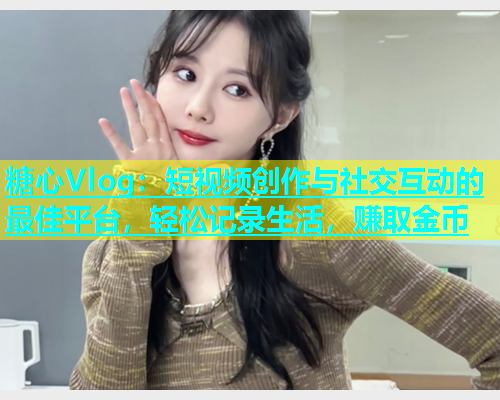 糖心Vlog：短视频创作与社交互动的最佳平台，轻松记录生活，赚取金币  第2张