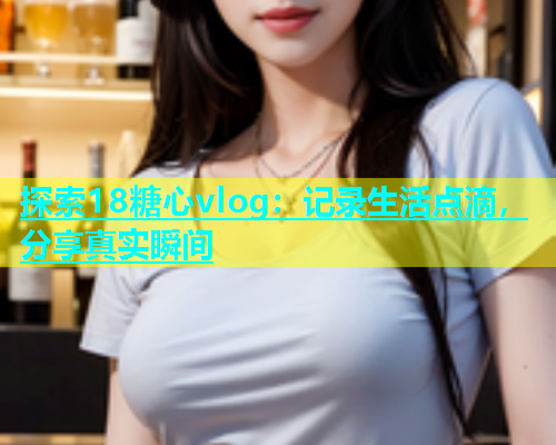 探索18糖心vlog：记录生活点滴，分享真实瞬间  第1张