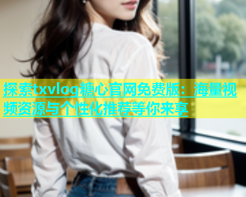 探索txvlog糖心官网免费版：海量视频资源与个性化推荐等你来享  第1张