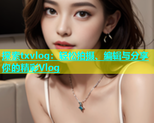 探索txvlog：轻松拍摄、编辑与分享你的精彩Vlog  第1张