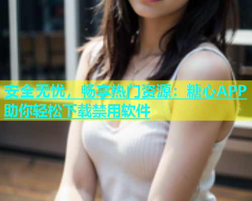 安全无忧，畅享热门资源：糖心APP助你轻松下载禁用软件  第1张
