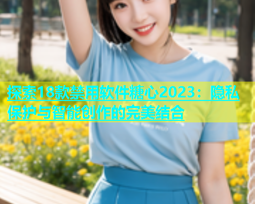 探索18款禁用软件糖心2023：隐私保护与智能创作的完美结合  第1张