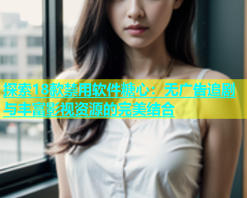 探索18款禁用软件糖心：无广告追剧与丰富影视资源的完美结合  第1张