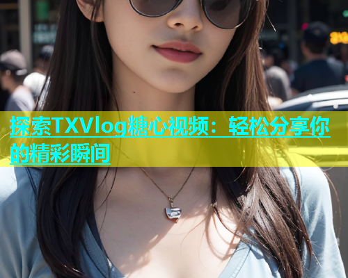 探索TXVlog糖心视频：轻松分享你的精彩瞬间  第1张