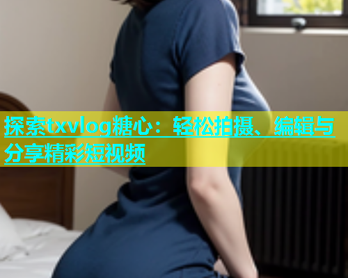 探索txvlog糖心：轻松拍摄、编辑与分享精彩短视频  第1张