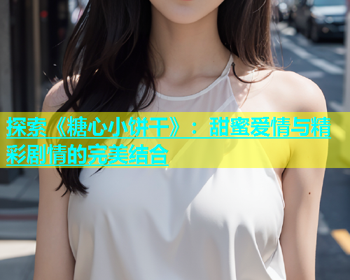探索《糖心小饼干》：甜蜜爱情与精彩剧情的完美结合  第1张
