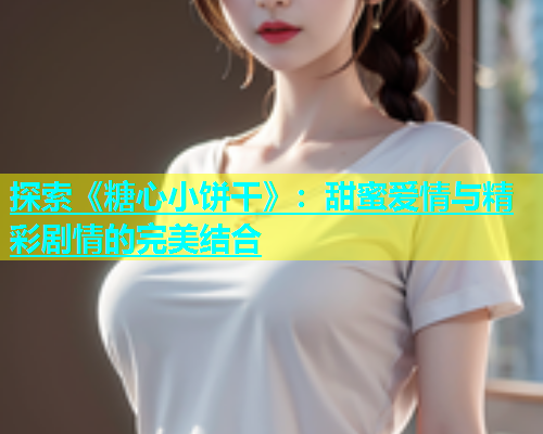探索《糖心小饼干》：甜蜜爱情与精彩剧情的完美结合  第2张